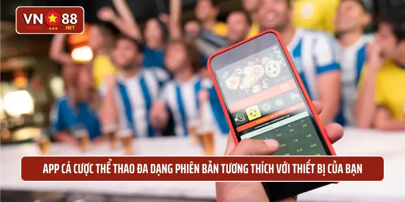 App cá cược thể thao đa dạng phiên bản tương thích với thiết bị của bạn