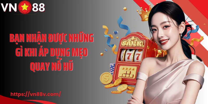 Bạn nhận được những gì khi áp dụng mẹo quay nổ hũ