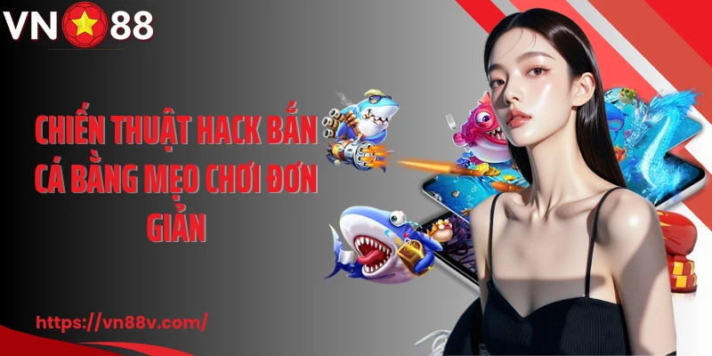 Chiến thuật hack bắn cá bằng mẹo chơi đơn giản