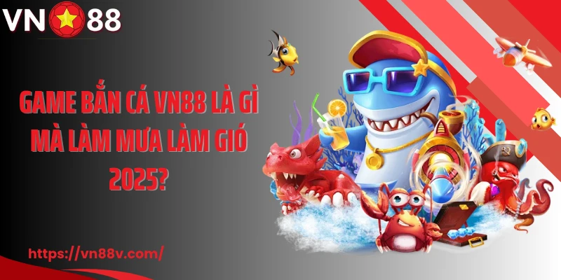 Game bắn cá VN88 là gì mà làm mưa làm gió 2025?