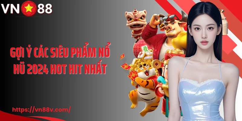 Gợi ý các siêu phẩm nổ hũ 2024 hot hit nhất