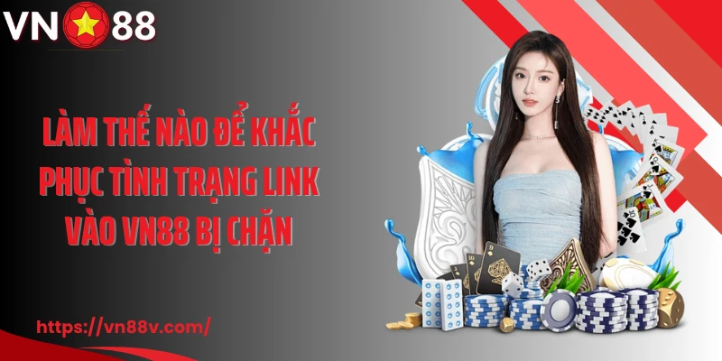 Làm thế nào để khắc phục tình trạng link vào VN88 bị chặn
