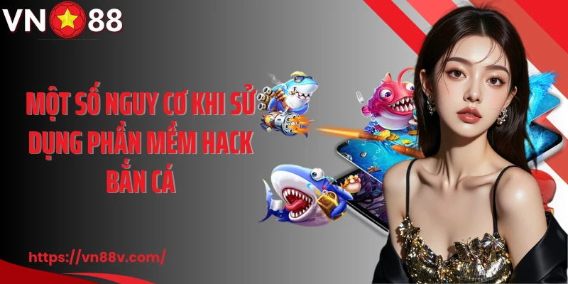 Một số nguy cơ khi sử dụng phần mềm hack bắn cá