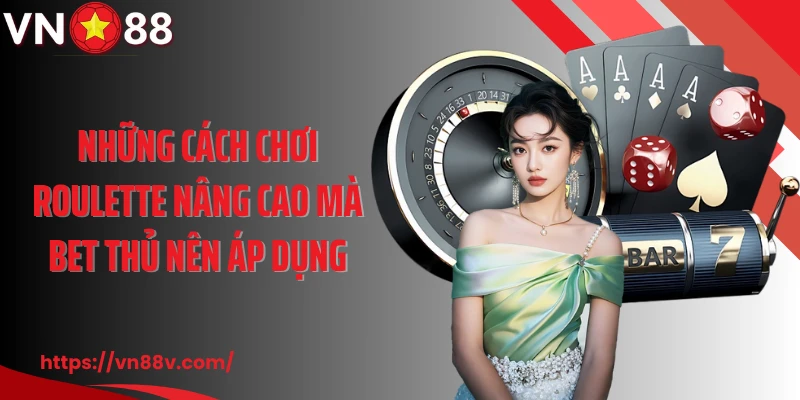 Những cách chơi roulette nâng cao mà bet thủ nên áp dụng