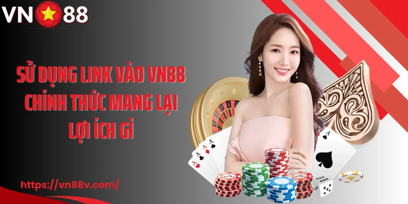 Sử dụng link vào VN88 chính thức mang lại lợi ích gì