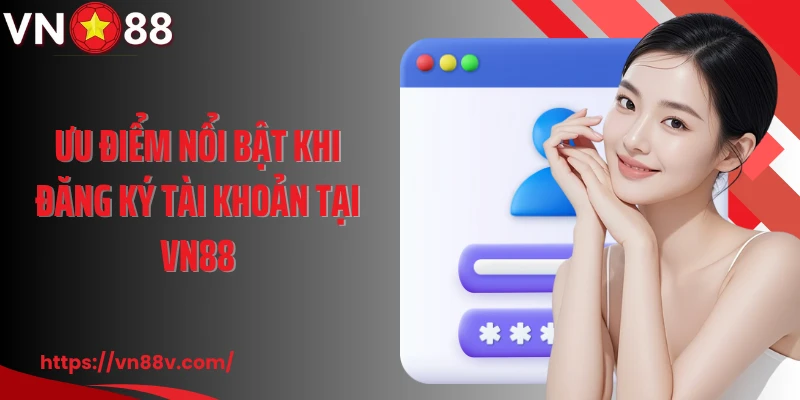 Ưu điểm nổi bật khi đăng ký tài khoản tại VN88